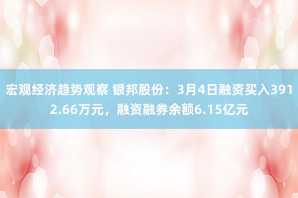 宏观经济趋势观察 银邦股份：3月4日融资买入3912.66万元，融资融券余额6.15亿元