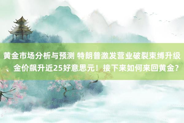 黄金市场分析与预测 特朗普激发营业破裂束缚升级、金价飙升近25好意思元！接下来如何来回黄金？