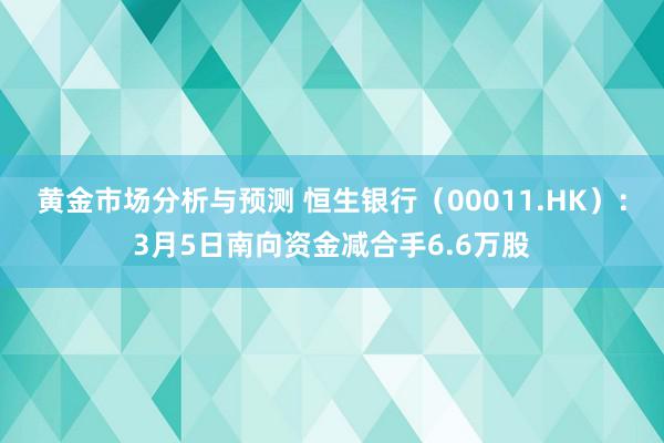 黄金市场分析与预测 恒生银行（00011.HK）：3月5日南向资金减合手6.6万股