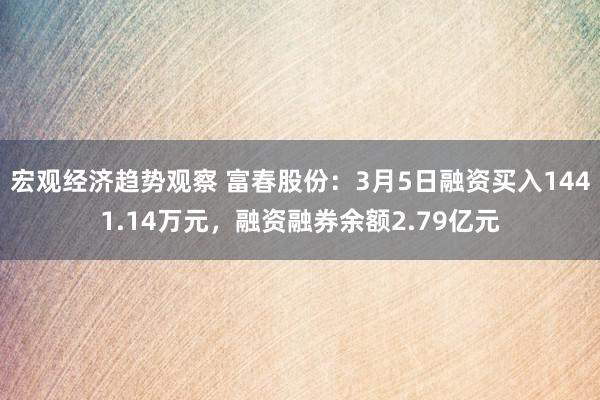 宏观经济趋势观察 富春股份：3月5日融资买入1441.14万元，融资融券余额2.79亿元