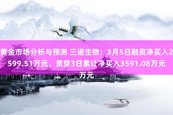 黄金市场分析与预测 三诺生物：3月5日融资净买入2599.51万元，贯穿3日累计净买入3591.08万元