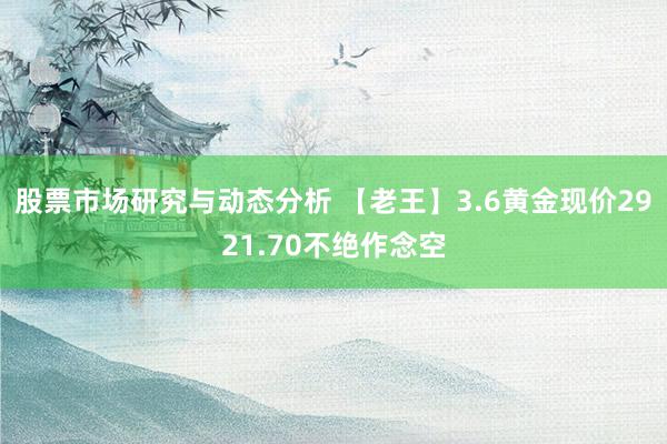 股票市场研究与动态分析 【老王】3.6黄金现价2921.70不绝作念空