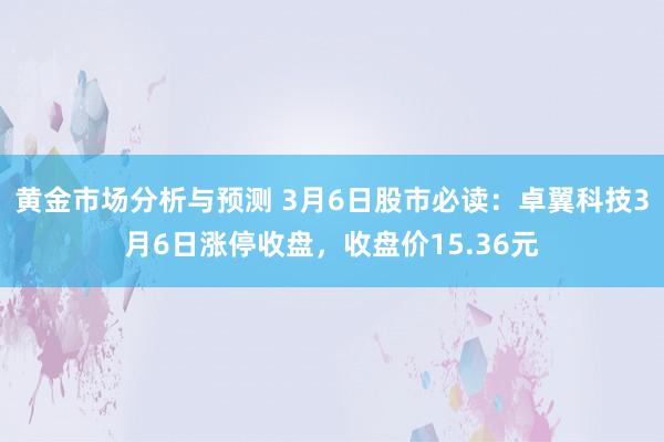 黄金市场分析与预测 3月6日股市必读：卓翼科技3月6日涨停收盘，收盘价15.36元