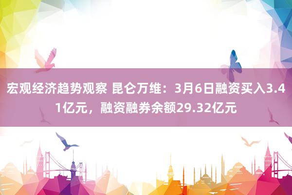 宏观经济趋势观察 昆仑万维：3月6日融资买入3.41亿元，融资融券余额29.32亿元