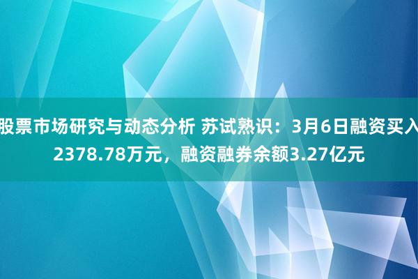 股票市场研究与动态分析 苏试熟识：3月6日融资买入2378.78万元，融资融券余额3.27亿元