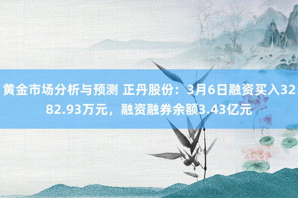 黄金市场分析与预测 正丹股份：3月6日融资买入3282.93万元，融资融券余额3.43亿元