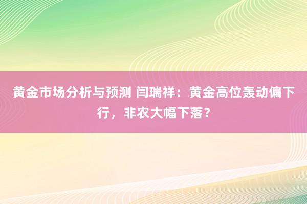 黄金市场分析与预测 闫瑞祥：黄金高位轰动偏下行，非农大幅下落？