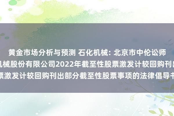 黄金市场分析与预测 石化机械: 北京市中伦讼师事务所对于中石化石油机械股份有限公司2022年截至性股票激发计较回购刊出部分截至性股票事项的法律倡导书本色选录