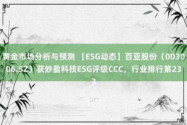 黄金市场分析与预测 【ESG动态】百亚股份（003006.SZ）获妙盈科技ESG评级CCC，行业排行第23