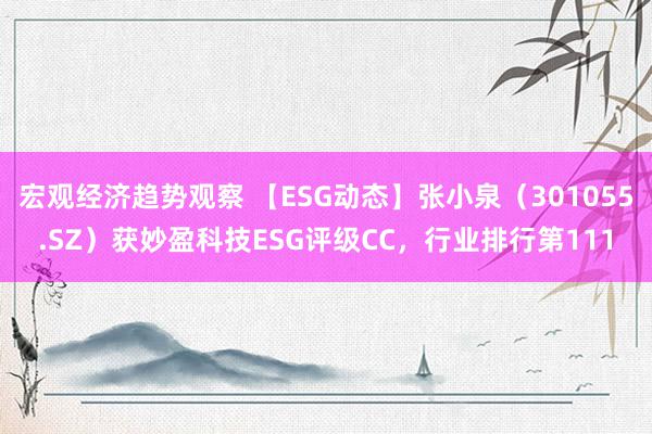 宏观经济趋势观察 【ESG动态】张小泉（301055.SZ）获妙盈科技ESG评级CC，行业排行第111