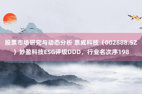 股票市场研究与动态分析 惠威科技（002888.SZ）妙盈科技ESG评级DDD，行业名次序198