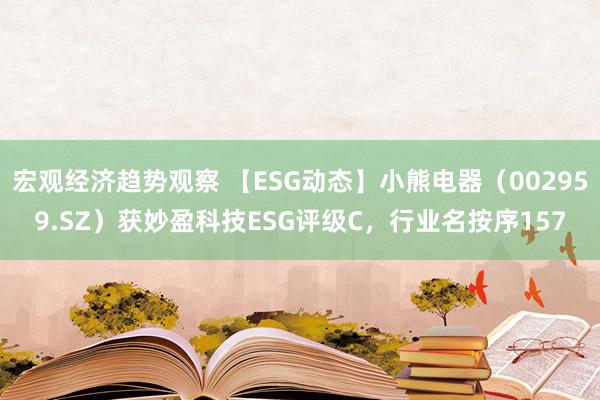 宏观经济趋势观察 【ESG动态】小熊电器（002959.SZ）获妙盈科技ESG评级C，行业名按序157