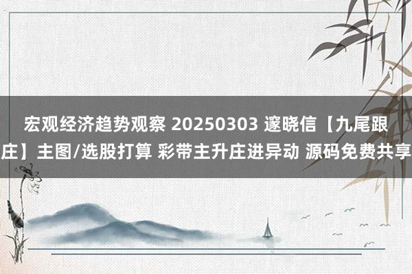 宏观经济趋势观察 20250303 邃晓信【九尾跟庄】主图/选股打算 彩带主升庄进异动 源码免费共享