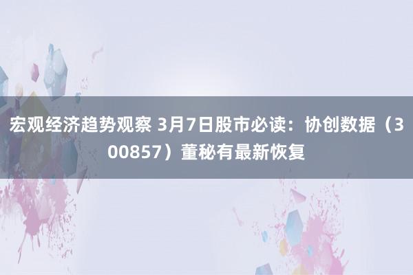 宏观经济趋势观察 3月7日股市必读：协创数据（300857）董秘有最新恢复