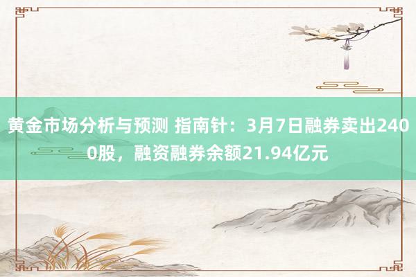 黄金市场分析与预测 指南针：3月7日融券卖出2400股，融资融券余额21.94亿元