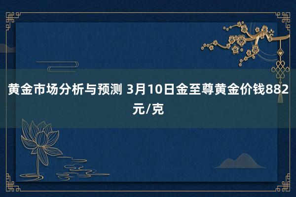 黄金市场分析与预测 3月10日金至尊黄金价钱882元/克