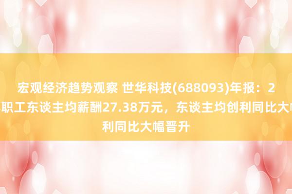 宏观经济趋势观察 世华科技(688093)年报：2024年职工东谈主均薪酬27.38万元，东谈主均创利同比大幅晋升