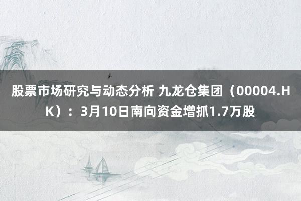 股票市场研究与动态分析 九龙仓集团（00004.HK）：3月10日南向资金增抓1.7万股