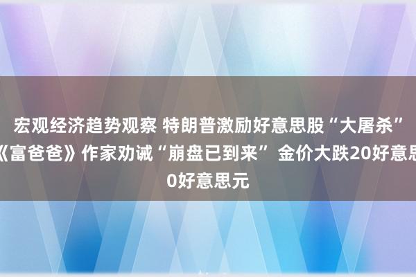 宏观经济趋势观察 特朗普激励好意思股“大屠杀”！《富爸爸》作家劝诫“崩盘已到来” 金价大跌20好意思元