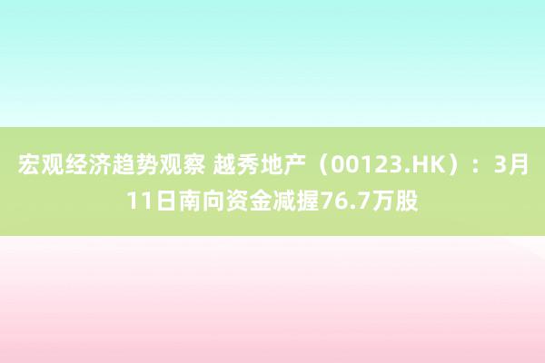 宏观经济趋势观察 越秀地产（00123.HK）：3月11日南向资金减握76.7万股