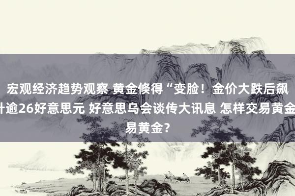 宏观经济趋势观察 黄金倏得“变脸！金价大跌后飙升逾26好意思元 好意思乌会谈传大讯息 怎样交易黄金？