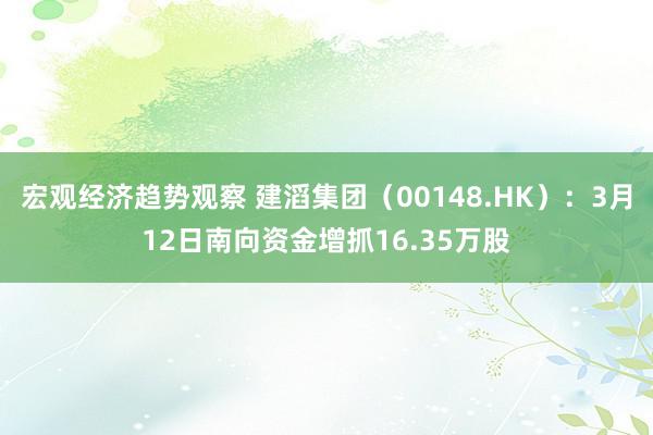 宏观经济趋势观察 建滔集团（00148.HK）：3月12日南向资金增抓16.35万股