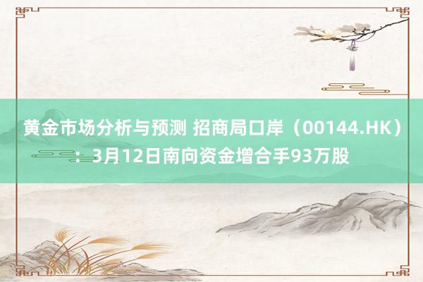 黄金市场分析与预测 招商局口岸（00144.HK）：3月12日南向资金增合手93万股