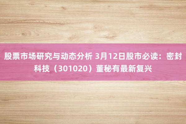 股票市场研究与动态分析 3月12日股市必读：密封科技（301020）董秘有最新复兴