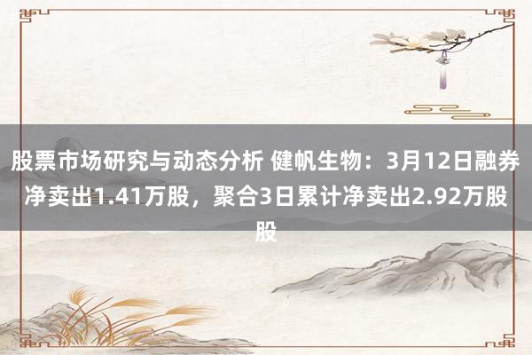 股票市场研究与动态分析 健帆生物：3月12日融券净卖出1.41万股，聚合3日累计净卖出2.92万股