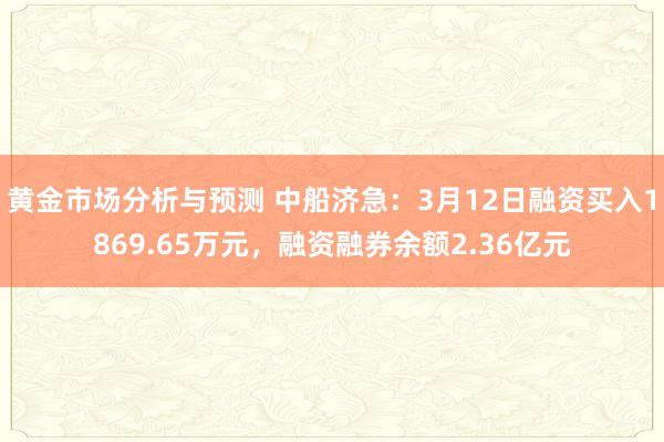 黄金市场分析与预测 中船济急：3月12日融资买入1869.65万元，融资融券余额2.36亿元