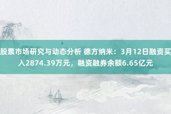 股票市场研究与动态分析 德方纳米：3月12日融资买入2874.39万元，融资融券余额6.65亿元