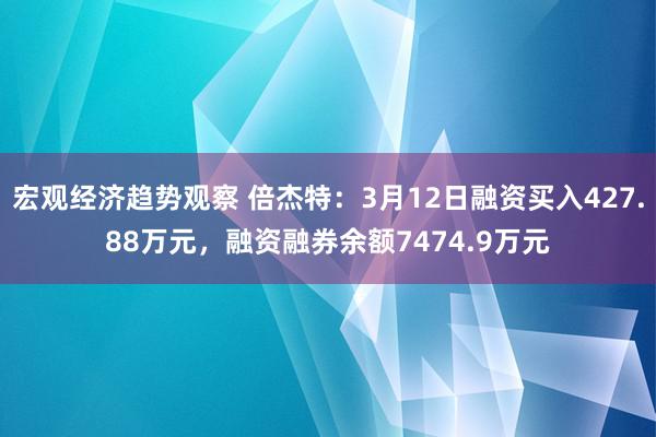 宏观经济趋势观察 倍杰特：3月12日融资买入427.88万元，融资融券余额7474.9万元