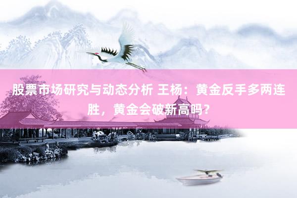 股票市场研究与动态分析 王杨：黄金反手多两连胜，黄金会破新高吗？