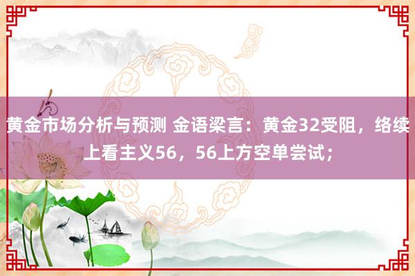 黄金市场分析与预测 金语梁言：黄金32受阻，络续上看主义56，56上方空单尝试；