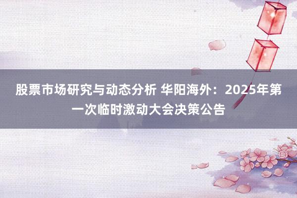 股票市场研究与动态分析 华阳海外：2025年第一次临时激动大会决策公告