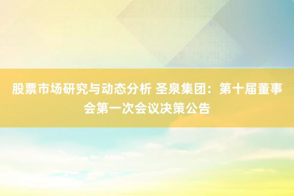 股票市场研究与动态分析 圣泉集团：第十届董事会第一次会议决策公告