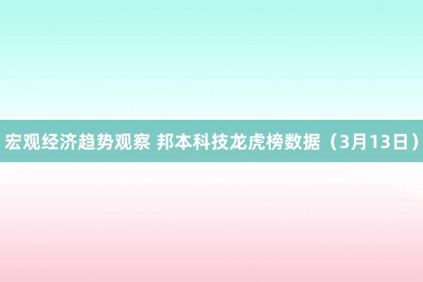 宏观经济趋势观察 邦本科技龙虎榜数据（3月13日）