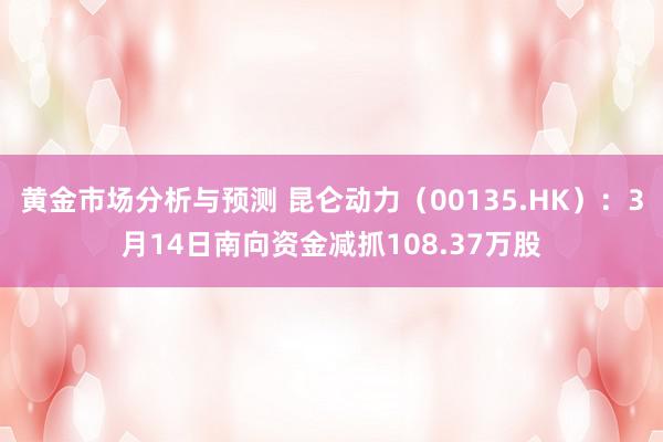 黄金市场分析与预测 昆仑动力（00135.HK）：3月14日南向资金减抓108.37万股