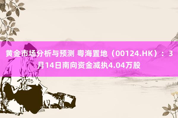 黄金市场分析与预测 粤海置地（00124.HK）：3月14日南向资金减执4.04万股