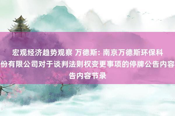 宏观经济趋势观察 万德斯: 南京万德斯环保科技股份有限公司对于谈判法则权变更事项的停牌公告内容节录