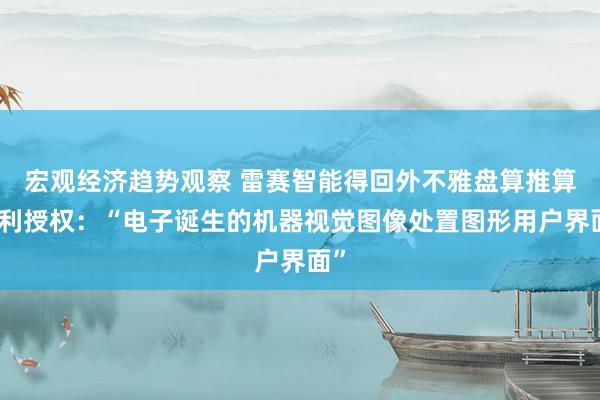 宏观经济趋势观察 雷赛智能得回外不雅盘算推算专利授权：“电子诞生的机器视觉图像处置图形用户界面”