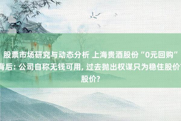 股票市场研究与动态分析 上海贵酒股份“0元回购”背后: 公司自称无钱可用, 过去抛出权谋只为稳住股价?