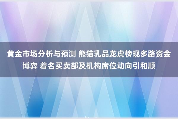 黄金市场分析与预测 熊猫乳品龙虎榜现多路资金博弈 着名买卖部及机构席位动向引和顺