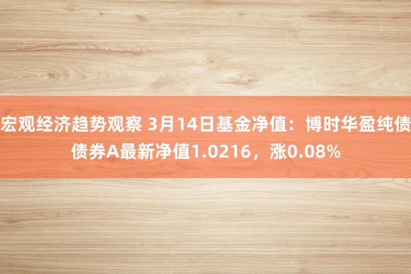 宏观经济趋势观察 3月14日基金净值：博时华盈纯债债券A最新净值1.0216，涨0.08%