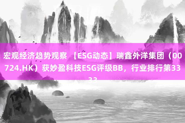 宏观经济趋势观察 【ESG动态】瑞鑫外洋集团（00724.HK）获妙盈科技ESG评级BB，行业排行第33