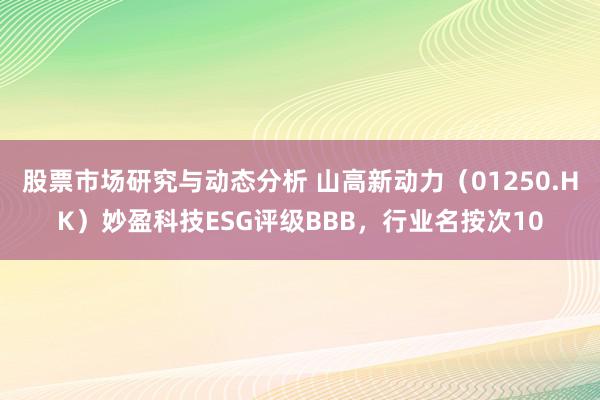 股票市场研究与动态分析 山高新动力（01250.HK）妙盈科技ESG评级BBB，行业名按次10