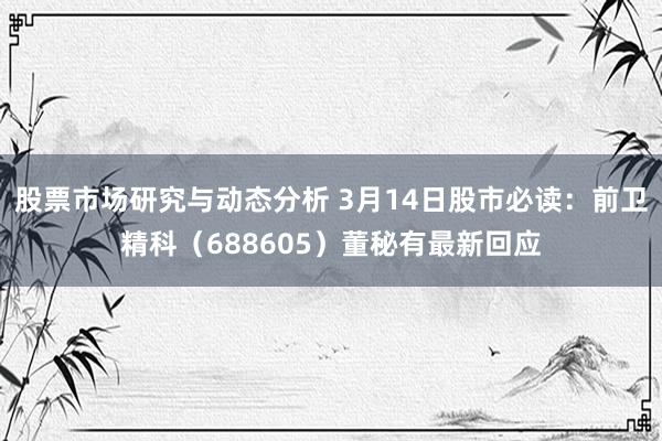 股票市场研究与动态分析 3月14日股市必读：前卫精科（688605）董秘有最新回应