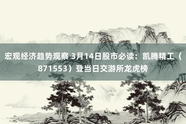 宏观经济趋势观察 3月14日股市必读：凯腾精工（871553）登当日交游所龙虎榜