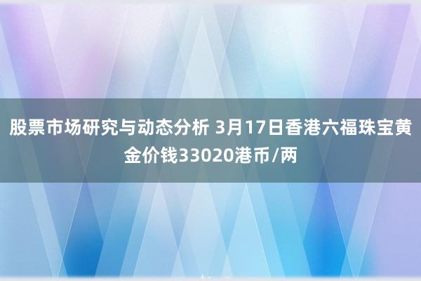 股票市场研究与动态分析 3月17日香港六福珠宝黄金价钱33020港币/两