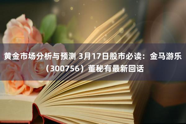 黄金市场分析与预测 3月17日股市必读：金马游乐（300756）董秘有最新回话